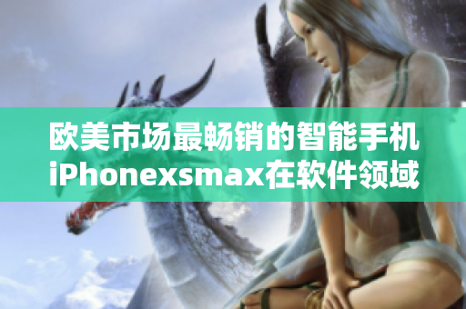 歐美市場(chǎng)最暢銷的智能手機(jī)iPhonexsmax在軟件領(lǐng)域的應(yīng)用及優(yōu)勢(shì)