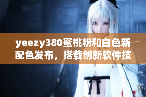 yeezy380蜜桃粉和白色新配色發(fā)布，搭載創(chuàng)新軟件技術(shù)