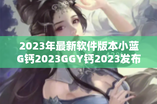 2023年最新軟件版本小藍(lán)G鈣2023GGY鈣2023發(fā)布啦！