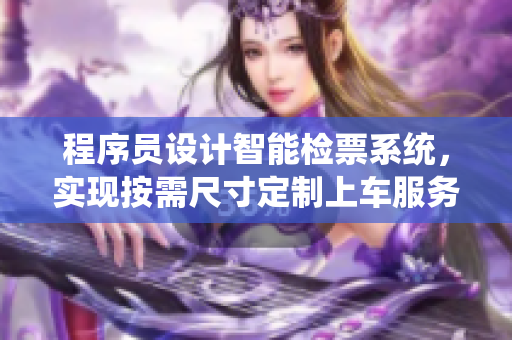 程序員設(shè)計(jì)智能檢票系統(tǒng)，實(shí)現(xiàn)按需尺寸定制上車服務(wù)