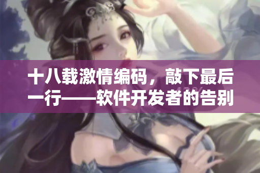 十八載激情編碼，敲下最后一行——軟件開發(fā)者的告別與新開始