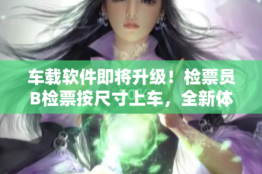 車載軟件即將升級！檢票員B檢票按尺寸上車，全新體驗等你體驗