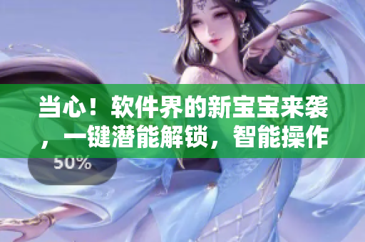 當心！軟件界的新寶寶來襲，一鍵潛能解鎖，智能操作無壓力