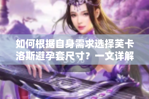 如何根據(jù)自身需求選擇芙卡洛斯避孕套尺寸？一文詳解軟件仿真測量技術(shù)。