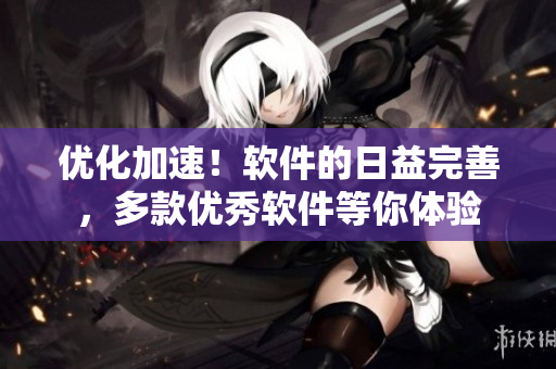 優(yōu)化加速！軟件的日益完善，多款優(yōu)秀軟件等你體驗