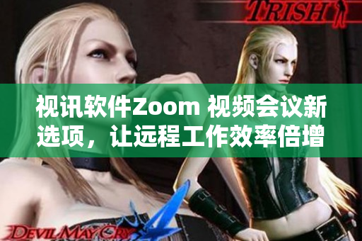 視訊軟件Zoom 視頻會(huì)議新選項(xiàng)，讓遠(yuǎn)程工作效率倍增