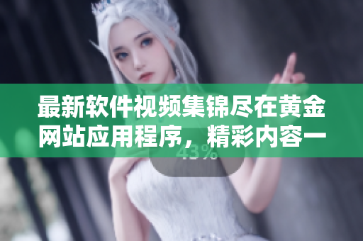 最新軟件視頻集錦盡在黃金網(wǎng)站應用程序，精彩內(nèi)容一應俱全