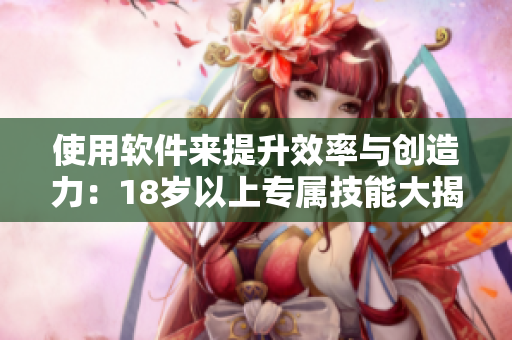 使用軟件來(lái)提升效率與創(chuàng)造力：18歲以上專(zhuān)屬技能大揭秘