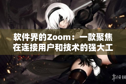 軟件界的Zoom：一款聚焦在連接用戶和技術(shù)的強(qiáng)大工具