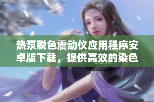 熱泵脫色震動儀應(yīng)用程序安卓版下載，提供高效的染色處理解決方案