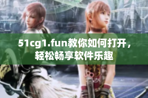 51cg1.fun教你如何打開(kāi)，輕松暢享軟件樂(lè)趣