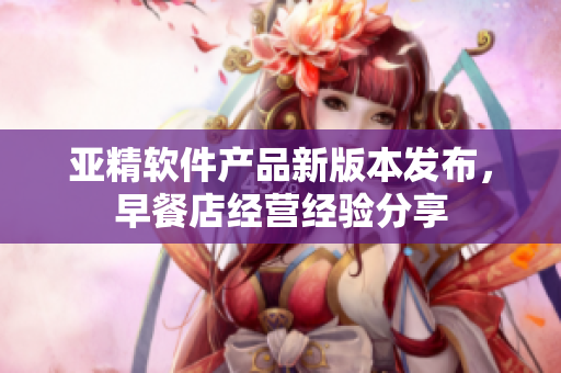 亞精軟件產(chǎn)品新版本發(fā)布，早餐店經(jīng)營經(jīng)驗分享