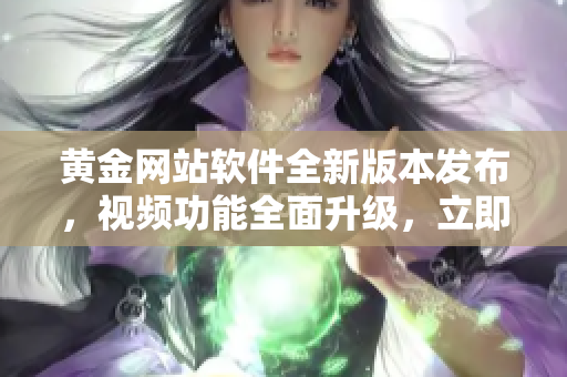 黃金網(wǎng)站軟件全新版本發(fā)布，視頻功能全面升級，立即體驗最新視頻大全