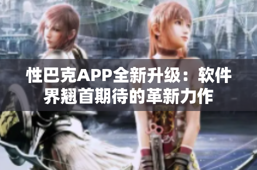 性巴克APP全新升級：軟件界翹首期待的革新力作