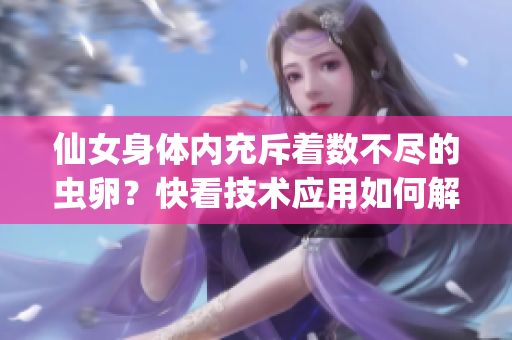 仙女身體內(nèi)充斥著數(shù)不盡的蟲卵？快看技術(shù)應(yīng)用如何解決！