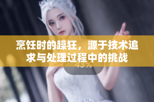 烹飪時的躁狂，源于技術(shù)追求與處理過程中的挑戰(zhàn)