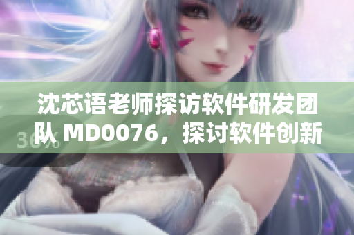 沈芯語老師探訪軟件研發(fā)團(tuán)隊(duì) MD0076，探討軟件創(chuàng)新與團(tuán)隊(duì)合作
