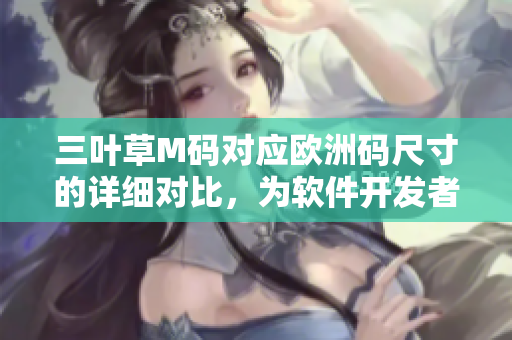 三葉草M碼對(duì)應(yīng)歐洲碼尺寸的詳細(xì)對(duì)比，為軟件開(kāi)發(fā)者提供的實(shí)用指南