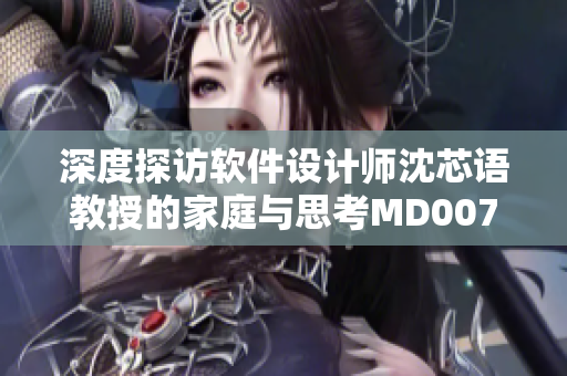 深度探訪軟件設(shè)計(jì)師沈芯語教授的家庭與思考MD0076