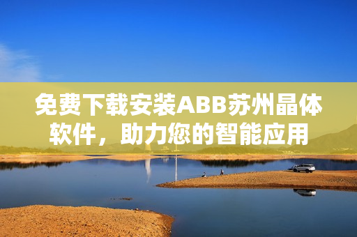 免費(fèi)下載安裝ABB蘇州晶體軟件，助力您的智能應(yīng)用