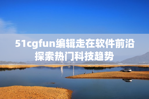 51cgfun編輯走在軟件前沿探索熱門科技趨勢