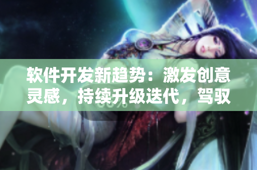 軟件開(kāi)發(fā)新趨勢(shì)：激發(fā)創(chuàng)意靈感，持續(xù)升級(jí)迭代，駕馭未來(lái)發(fā)展