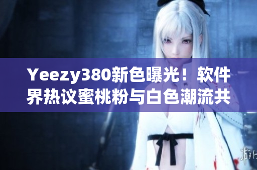 Yeezy380新色曝光！軟件界熱議蜜桃粉與白色潮流共存