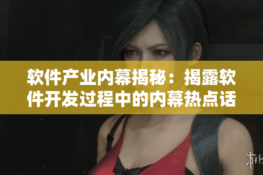 軟件產業(yè)內幕揭秘：揭露軟件開發(fā)過程中的內幕熱點話題
