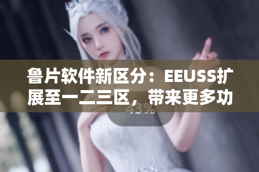 魯片軟件新區(qū)分：EEUSS擴(kuò)展至一二三區(qū)，帶來(lái)更多功能特性