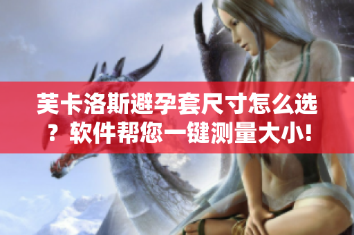 芙卡洛斯避孕套尺寸怎么選？軟件幫您一鍵測(cè)量大小!