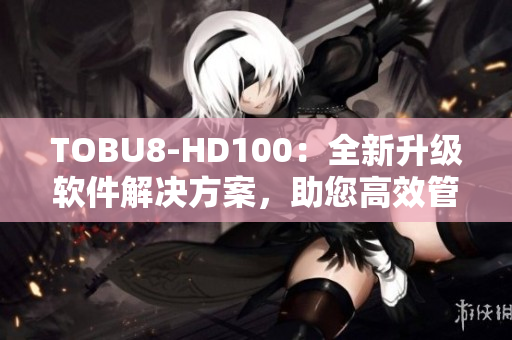TOBU8-HD100：全新升級(jí)軟件解決方案，助您高效管理數(shù)據(jù)和優(yōu)化工作流