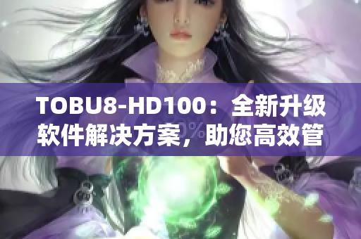 TOBU8-HD100：全新升級軟件解決方案，助您高效管理數(shù)據(jù)和優(yōu)化工作流
