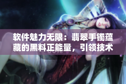 軟件魅力無限：翡翠手鐲蘊藏的黑料正能量，引領技術(shù)無限前行