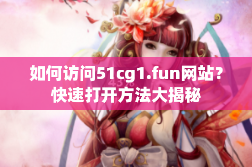 如何訪問51cg1.fun網(wǎng)站？快速打開方法大揭秘