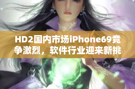 HD2國內(nèi)市場iPhone69競爭激烈，軟件行業(yè)迎來新挑戰(zhàn)