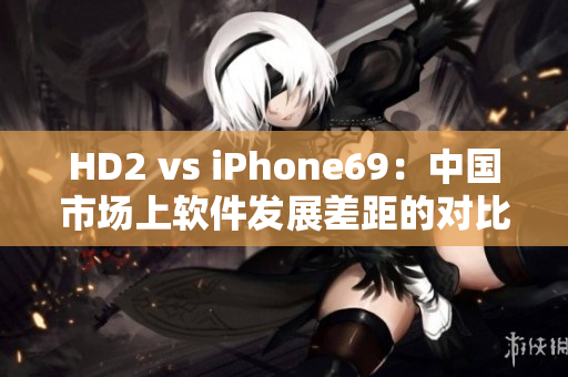 HD2 vs iPhone69：中國市場上軟件發(fā)展差距的對比