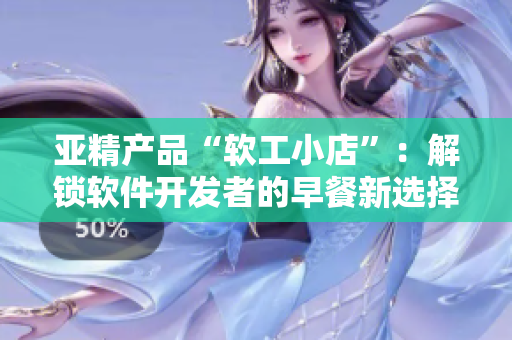 亞精產(chǎn)品“軟工小店”：解鎖軟件開發(fā)者的早餐新選擇