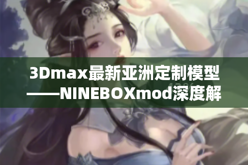 3Dmax最新亞洲定制模型——NINEBOXmod深度解析