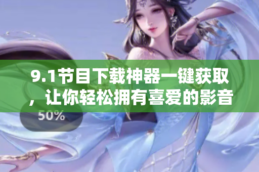 9.1節(jié)目下載神器一鍵獲取，讓你輕松擁有喜愛(ài)的影音作品