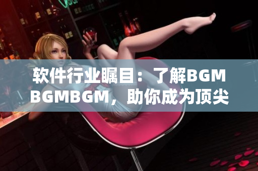 軟件行業(yè)矚目：了解BGMBGMBGM，助你成為頂尖開發(fā)者
