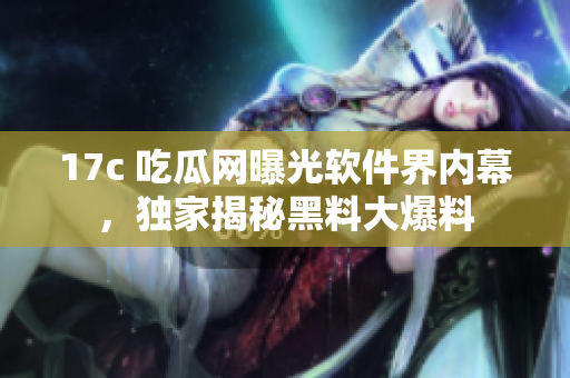 17c 吃瓜網(wǎng)曝光軟件界內(nèi)幕，獨(dú)家揭秘黑料大爆料