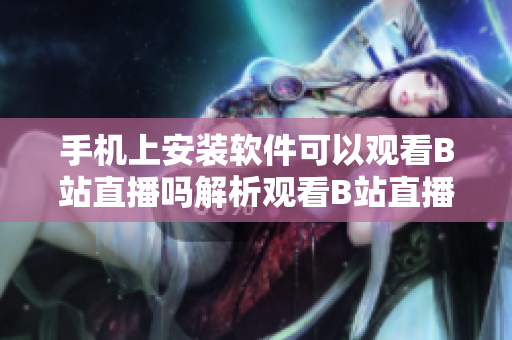 手機上安裝軟件可以觀看B站直播嗎解析觀看B站直播的方法和注意事項
