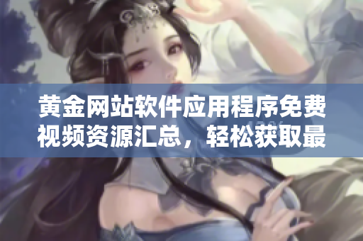黃金網(wǎng)站軟件應(yīng)用程序免費(fèi)視頻資源匯總，輕松獲取最新軟件技術(shù)教程