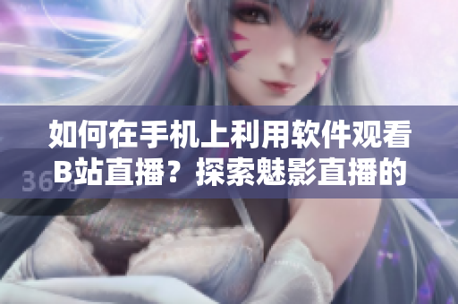 如何在手機(jī)上利用軟件觀看B站直播？探索魅影直播的全新體驗(yàn)