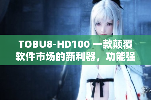 TOBU8-HD100 一款顛覆軟件市場(chǎng)的新利器，功能強(qiáng)大前所未有