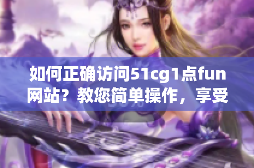 如何正確訪問(wèn)51cg1點(diǎn)fun網(wǎng)站？教您簡(jiǎn)單操作，享受軟件樂(lè)趣