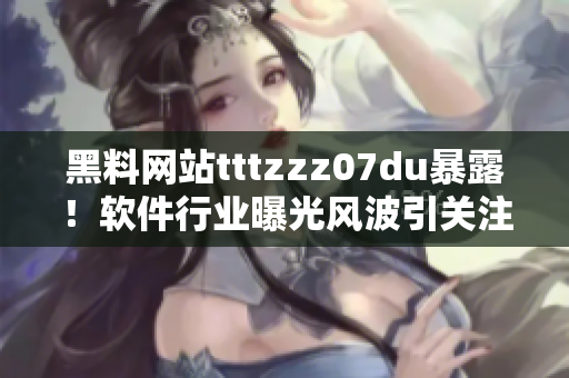 黑料網(wǎng)站tttzzz07du暴露！軟件行業(yè)曝光風(fēng)波引關(guān)注