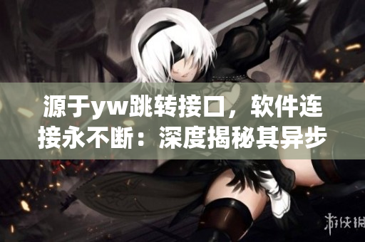 源于yw跳轉(zhuǎn)接口，軟件連接永不斷：深度揭秘其異步通信機制