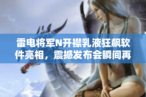 雷電將軍N開襟乳液狂飆軟件亮相，震撼發(fā)布會(huì)瞬間再現(xiàn)