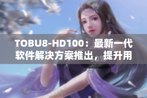TOBU8-HD100：最新一代軟件解決方案推出，提升用戶體驗(yàn)